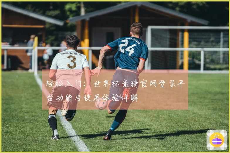 轻松入门：世界杯竞猜官网登录平台功能与使用体验详解