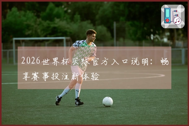 2026世界杯买球官方入口说明：畅享赛事投注新体验