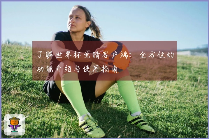 了解世界杯竞猜客户端：全方位的功能介绍与使用指南