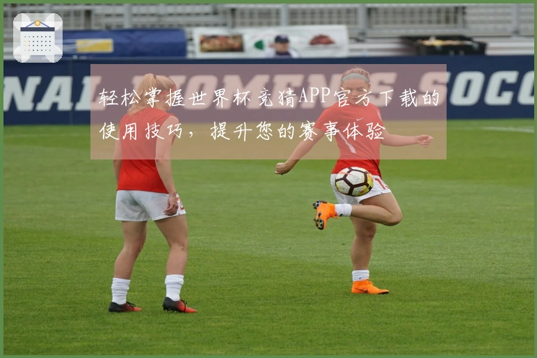轻松掌握世界杯竞猜APP官方下载的使用技巧，提升您的赛事体验