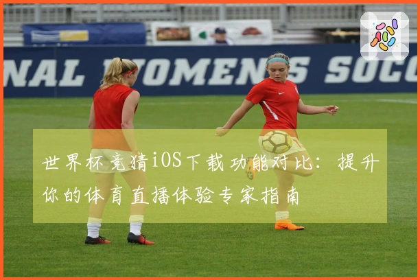 世界杯竞猜iOS下载功能对比：提升你的体育直播体验专家指南