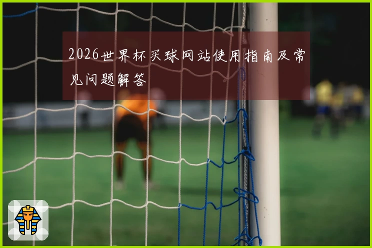 2026世界杯买球网站使用指南及常见问题解答