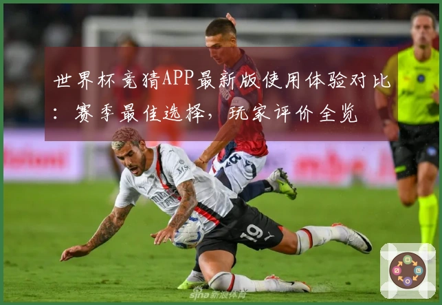 世界杯竞猜APP最新版使用体验对比：赛季最佳选择，玩家评价全览