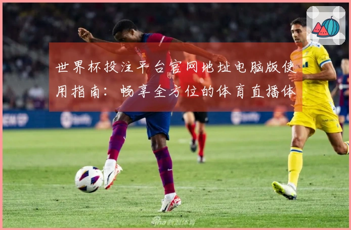 世界杯投注平台官网地址电脑版使用指南：畅享全方位的体育直播体验