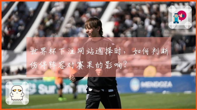 世界杯下注网站选择时，如何判断伤停阵容对赛果的影响？