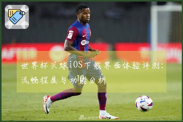 世界杯买球iOS下载界面体验评测：流畅程度与功能分析