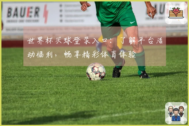 世界杯买球登录入口：了解平台活动福利，畅享精彩体育体验