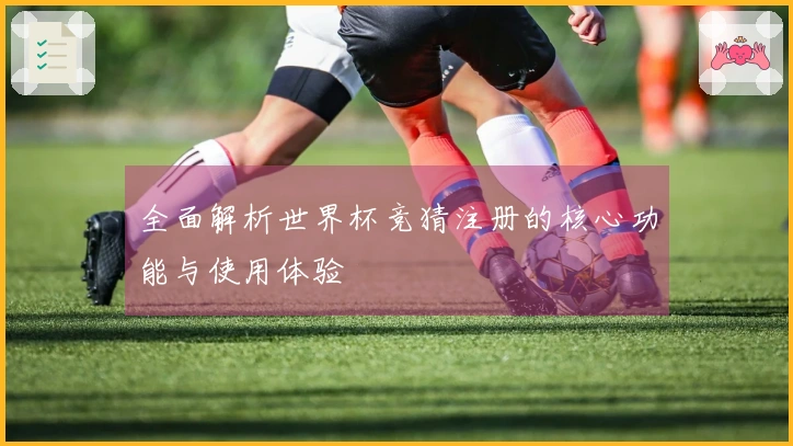 全面解析世界杯竞猜注册的核心功能与使用体验