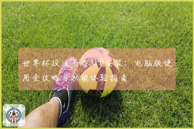 世界杯投注平台APP安装：电脑版使用全攻略与功能体验指南
