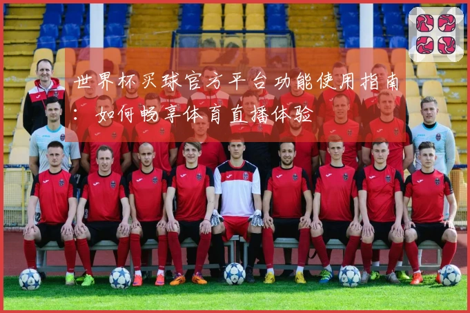 世界杯买球官方平台功能使用指南：如何畅享体育直播体验