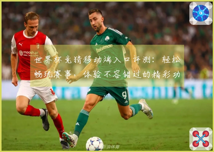 世界杯竞猜移动端入口评测：轻松畅玩赛事，体验不容错过的精彩功能