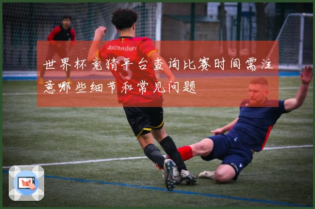 世界杯竞猜平台查询比赛时间需注意哪些细节和常见问题