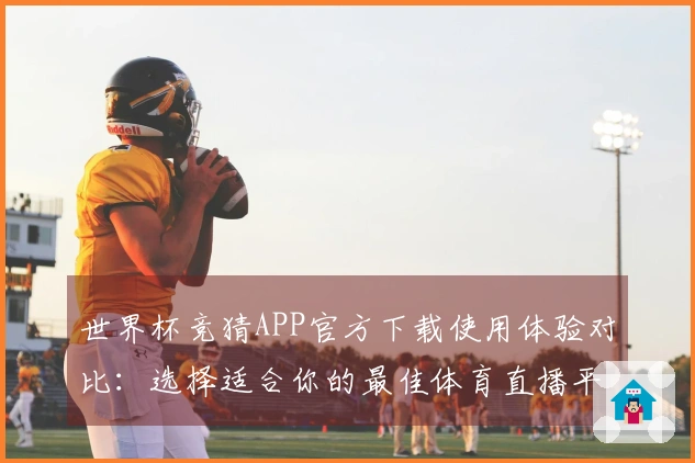世界杯竞猜APP官方下载使用体验对比：选择适合你的最佳体育直播平台