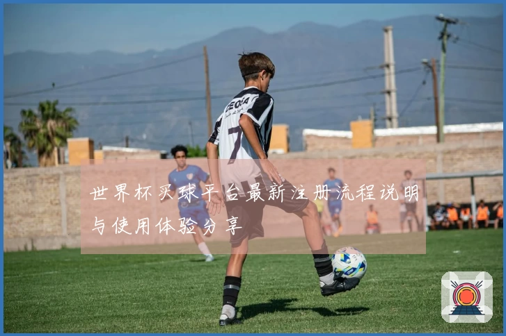 世界杯买球平台最新注册流程说明与使用体验分享