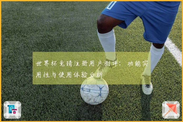 世界杯竞猜注册用户测评：功能实用性与使用体验分析