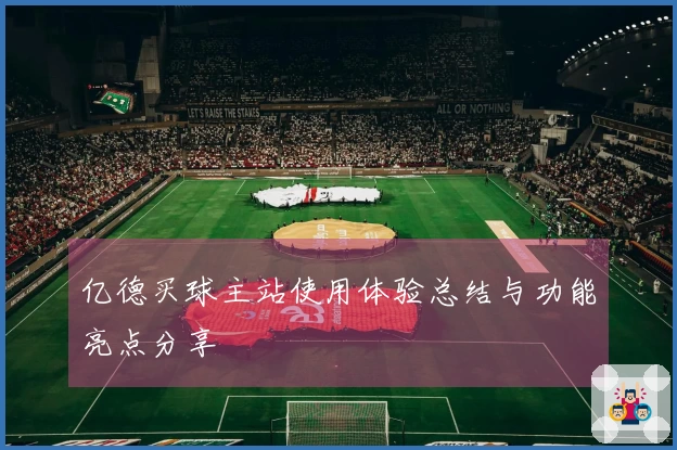 亿德买球主站使用体验总结与功能亮点分享