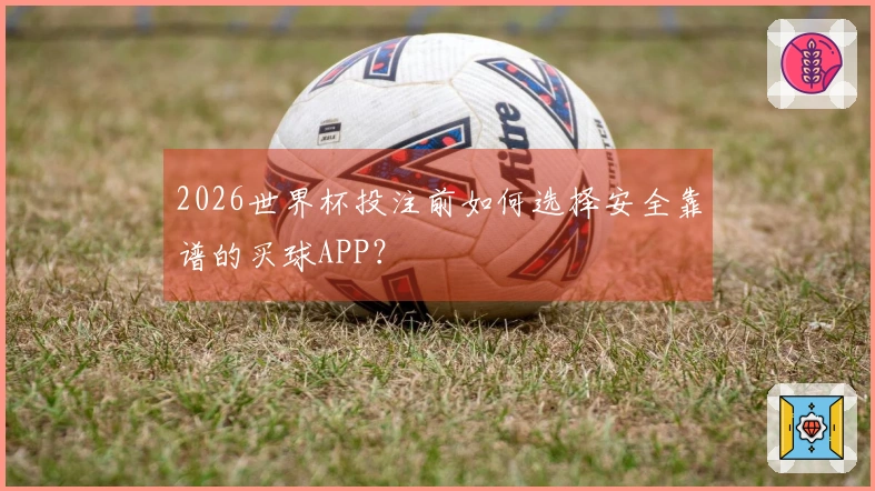 2026世界杯投注前如何选择安全靠谱的买球APP？