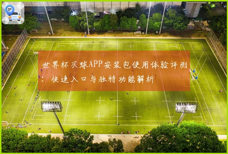 世界杯买球APP安装包使用体验评测：快速入口与独特功能解析
