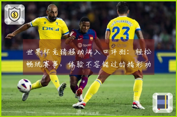 世界杯竞猜移动端入口评测：轻松畅玩赛事，体验不容错过的精彩功能