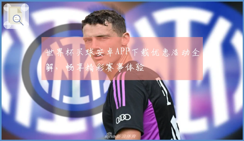 世界杯买球安卓APP下载优惠活动全解，畅享精彩赛事体验