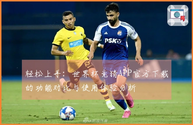 轻松上手：世界杯竞猜APP官方下载的功能对比与使用体验分析
