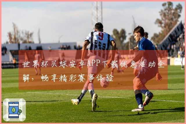 世界杯买球安卓APP下载优惠活动全解，畅享精彩赛事体验