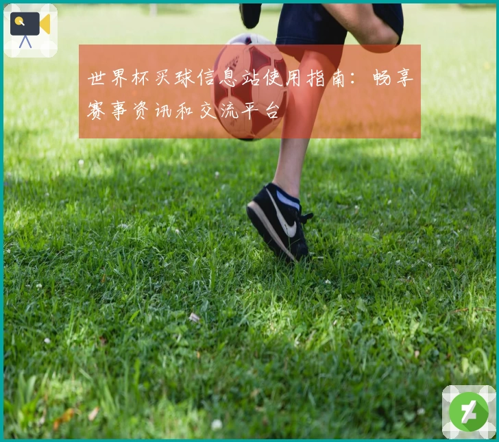 世界杯买球信息站使用指南：畅享赛事资讯和交流平台